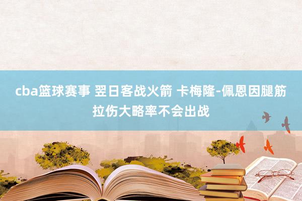 cba篮球赛事 翌日客战火箭 卡梅隆-佩恩因腿筋拉伤大略率不会出战