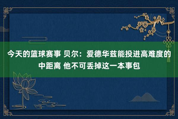 今天的篮球赛事 贝尔：爱德华兹能投进高难度的中距离 他不可丢掉这一本事包