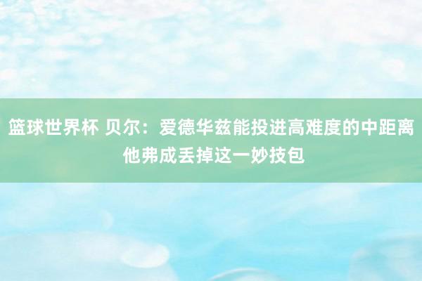 篮球世界杯 贝尔：爱德华兹能投进高难度的中距离 他弗成丢掉这一妙技包