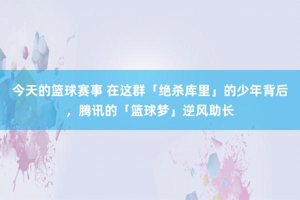 今天的篮球赛事 在这群「绝杀库里」的少年背后，腾讯的「篮球梦」逆风助长