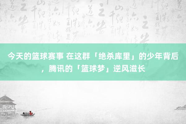 今天的篮球赛事 在这群「绝杀库里」的少年背后，腾讯的「篮球梦」逆风滋长