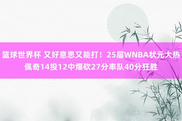 篮球世界杯 又好意思又能打！25届WNBA状元大热佩奇14投12中爆砍27分率队40分狂胜