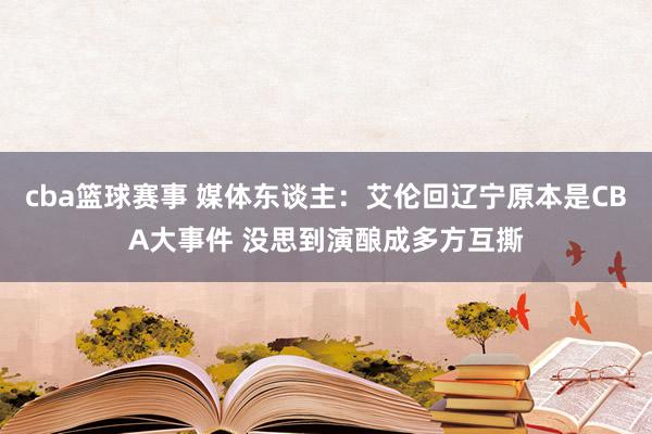 cba篮球赛事 媒体东谈主：艾伦回辽宁原本是CBA大事件 没思到演酿成多方互撕