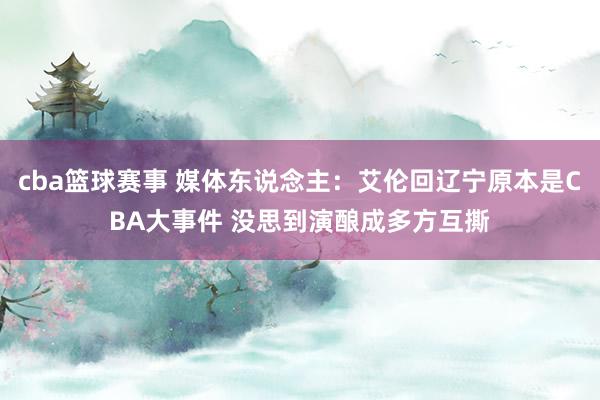 cba篮球赛事 媒体东说念主：艾伦回辽宁原本是CBA大事件 没思到演酿成多方互撕