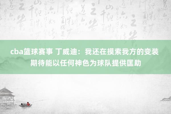 cba篮球赛事 丁威迪：我还在摸索我方的变装 期待能以任何神色为球队提供匡助