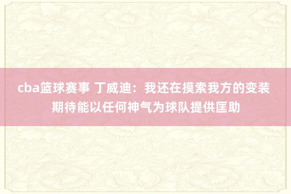 cba篮球赛事 丁威迪：我还在摸索我方的变装 期待能以任何神气为球队提供匡助