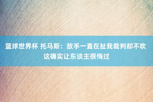 篮球世界杯 托马斯：敌手一直在扯我裁判却不吹 这确实让东谈主很悔过