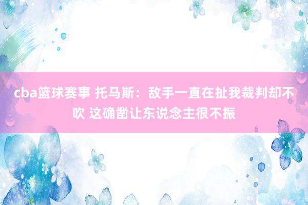 cba篮球赛事 托马斯：敌手一直在扯我裁判却不吹 这确凿让东说念主很不振