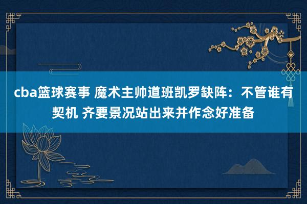 cba篮球赛事 魔术主帅道班凯罗缺阵：不管谁有契机 齐要景况站出来并作念好准备