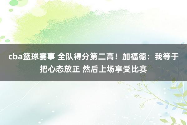 cba篮球赛事 全队得分第二高！加福德：我等于把心态放正 然后上场享受比赛