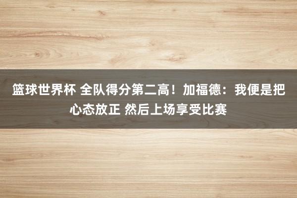 篮球世界杯 全队得分第二高！加福德：我便是把心态放正 然后上场享受比赛