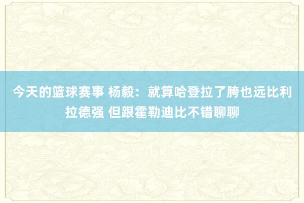 今天的篮球赛事 杨毅：就算哈登拉了胯也远比利拉德强 但跟霍勒迪比不错聊聊