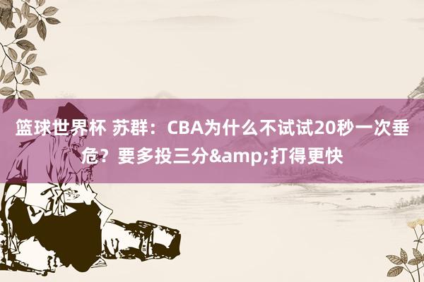 篮球世界杯 苏群：CBA为什么不试试20秒一次垂危？要多投三分&打得更快