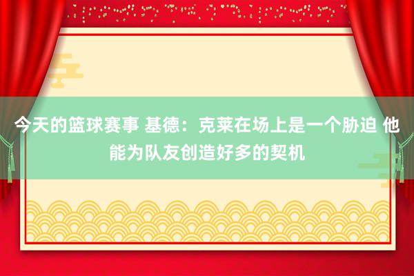 今天的篮球赛事 基德：克莱在场上是一个胁迫 他能为队友创造好多的契机