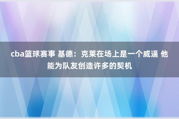 cba篮球赛事 基德：克莱在场上是一个威逼 他能为队友创造许多的契机