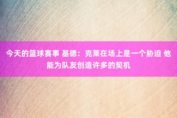 今天的篮球赛事 基德：克莱在场上是一个胁迫 他能为队友创造许多的契机