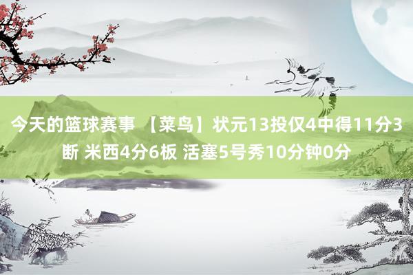 今天的篮球赛事 【菜鸟】状元13投仅4中得11分3断 米西4分6板 活塞5号秀10分钟0分