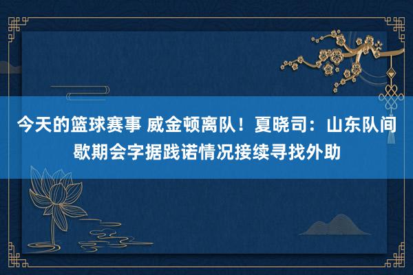 今天的篮球赛事 威金顿离队！夏晓司：山东队间歇期会字据践诺情况接续寻找外助