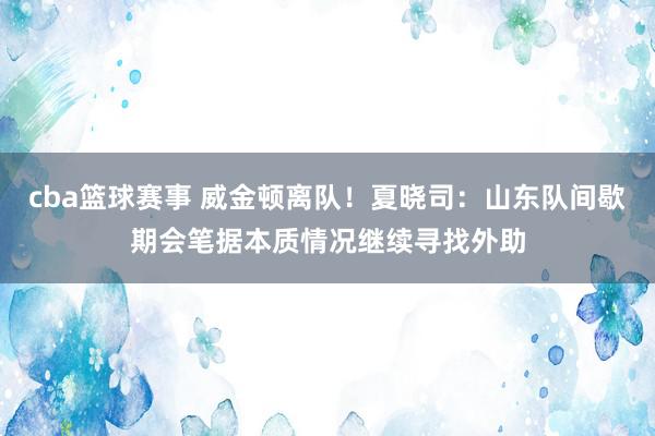 cba篮球赛事 威金顿离队！夏晓司：山东队间歇期会笔据本质情况继续寻找外助