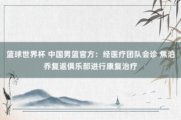 篮球世界杯 中国男篮官方：经医疗团队会诊 焦泊乔复返俱乐部进行康复治疗