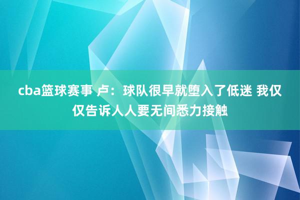 cba篮球赛事 卢：球队很早就堕入了低迷 我仅仅告诉人人要无间悉力接触