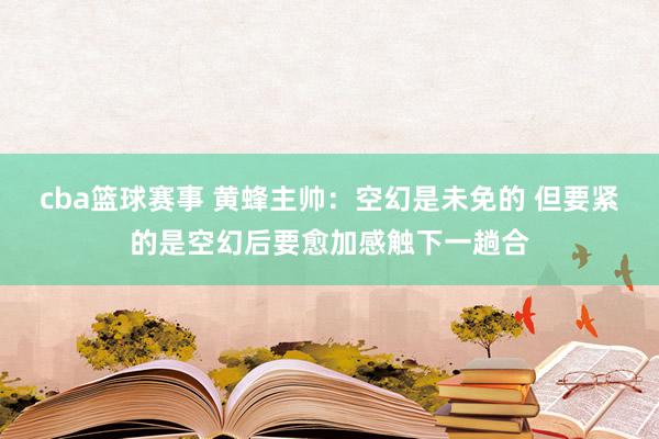 cba篮球赛事 黄蜂主帅：空幻是未免的 但要紧的是空幻后要愈加感触下一趟合