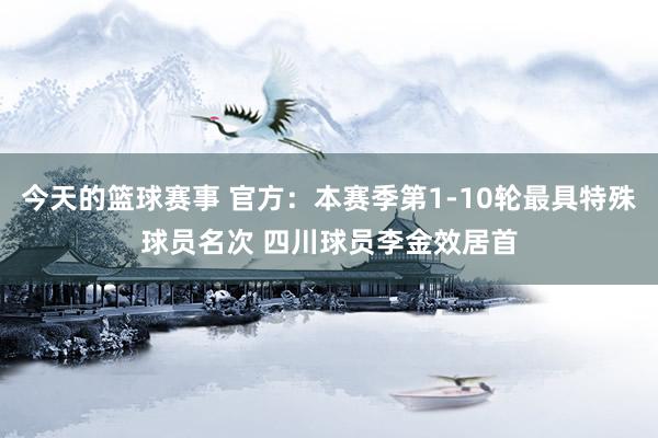 今天的篮球赛事 官方：本赛季第1-10轮最具特殊球员名次 四川球员李金效居首