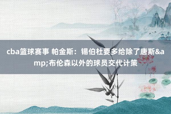 cba篮球赛事 帕金斯：锡伯杜要多给除了唐斯&布伦森以外的球员交代计策