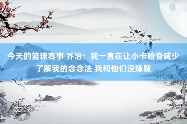 今天的篮球赛事 乔治：我一直在让小卡哈登威少了解我的念念法 我和他们没嫌隙