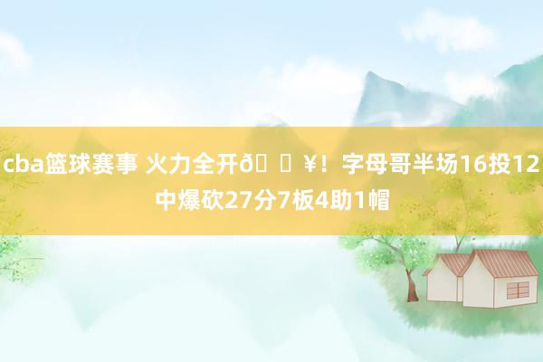 cba篮球赛事 火力全开🔥！字母哥半场16投12中爆砍27分7板4助1帽