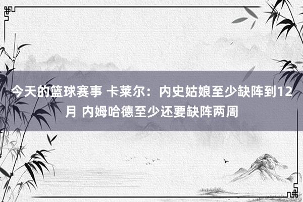 今天的篮球赛事 卡莱尔：内史姑娘至少缺阵到12月 内姆哈德至少还要缺阵两周