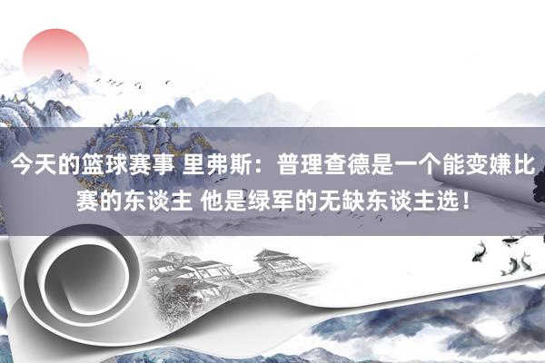 今天的篮球赛事 里弗斯：普理查德是一个能变嫌比赛的东谈主 他是绿军的无缺东谈主选！