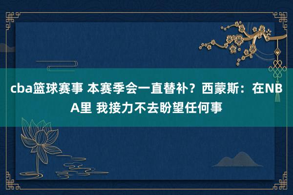 cba篮球赛事 本赛季会一直替补？西蒙斯：在NBA里 我接力不去盼望任何事