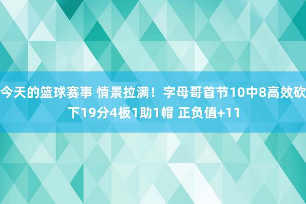 今天的篮球赛事 情景拉满！字母哥首节10中8高效砍下19分4板1助1帽 正负值+11