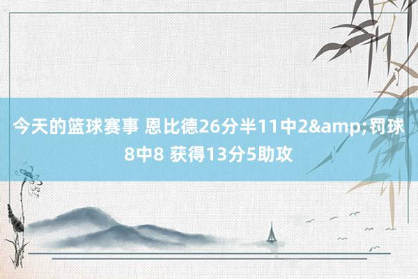 今天的篮球赛事 恩比德26分半11中2&罚球8中8 获得13分5助攻