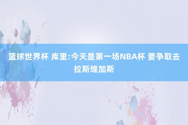 篮球世界杯 库里:今天是第一场NBA杯 要争取去拉斯维加斯