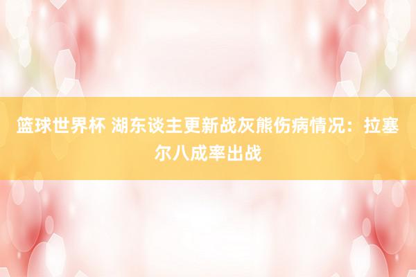 篮球世界杯 湖东谈主更新战灰熊伤病情况：拉塞尔八成率出战