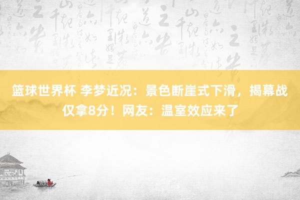 篮球世界杯 李梦近况：景色断崖式下滑，揭幕战仅拿8分！网友：温室效应来了