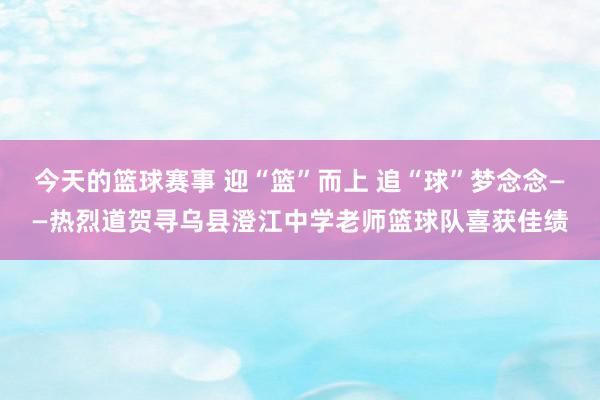 今天的篮球赛事 迎“篮”而上 追“球”梦念念——热烈道贺寻乌县澄江中学老师篮球队喜获佳绩