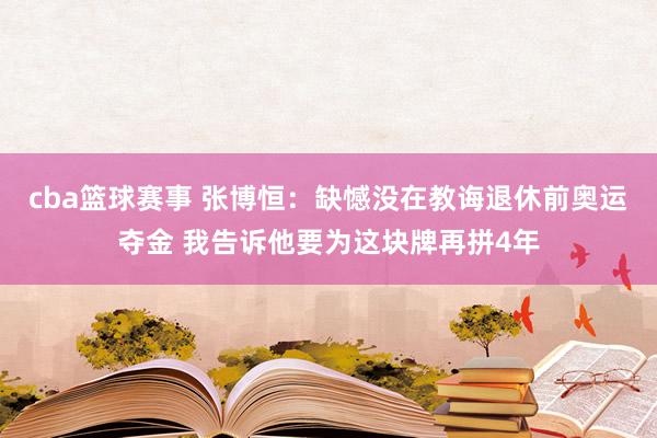 cba篮球赛事 张博恒：缺憾没在教诲退休前奥运夺金 我告诉他要为这块牌再拼4年