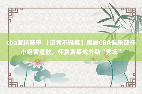 cba篮球赛事 【记者不雅察】首届CBA俱乐部杯小组赛遣散，杯赛赛事成外助“秀场”