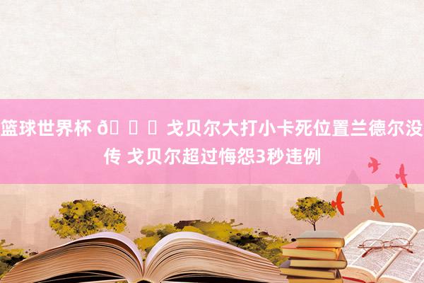 篮球世界杯 👀戈贝尔大打小卡死位置兰德尔没传 戈贝尔超过悔怨3秒违例