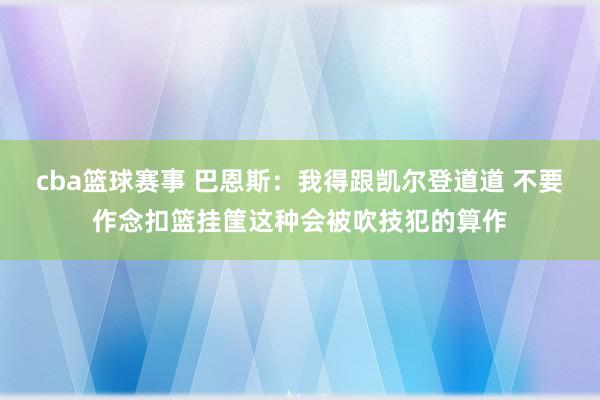 cba篮球赛事 巴恩斯：我得跟凯尔登道道 不要作念扣篮挂筐这种会被吹技犯的算作