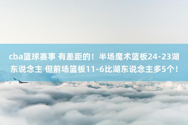 cba篮球赛事 有差距的！半场魔术篮板24-23湖东说念主 但前场篮板11-6比湖东说念主多5个！