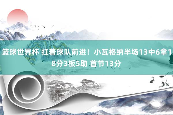 篮球世界杯 扛着球队前进！小瓦格纳半场13中6拿18分3板5助 首节13分