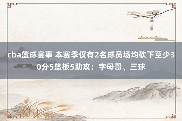 cba篮球赛事 本赛季仅有2名球员场均砍下至少30分5篮板5助攻：字母哥、三球