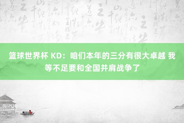 篮球世界杯 KD：咱们本年的三分有很大卓越 我等不足要和全国并肩战争了