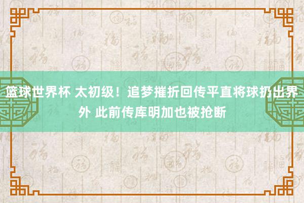 篮球世界杯 太初级！追梦摧折回传平直将球扔出界外 此前传库明加也被抢断