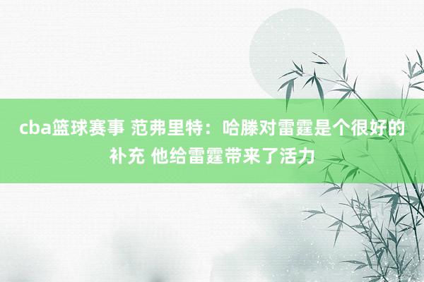 cba篮球赛事 范弗里特：哈滕对雷霆是个很好的补充 他给雷霆带来了活力