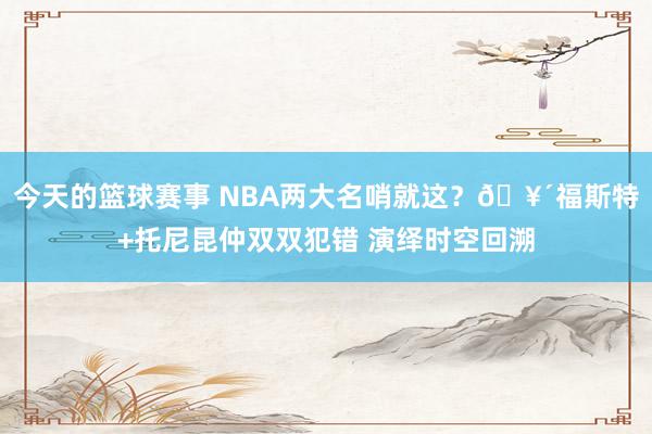 今天的篮球赛事 NBA两大名哨就这？🥴福斯特+托尼昆仲双双犯错 演绎时空回溯